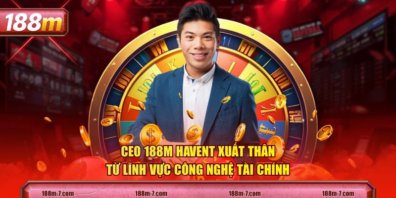 CEO 188M HAVENT xuất thân từ lĩnh vực công nghệ tài chính