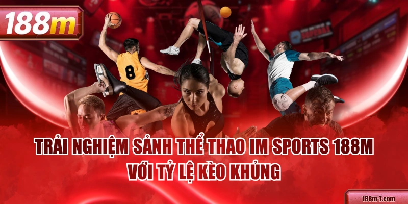Trải Nghiệm Sảnh Thể Thao IM Sports 188M Với Tỷ Lệ Kèo Khủng